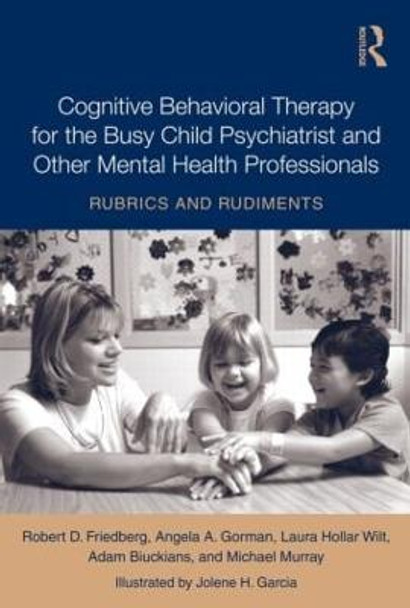 Cognitive Behavioral Therapy for the Busy Child Psychiatrist and Other Mental Health Professionals: Rubrics and Rudiments by Robert D. Friedberg