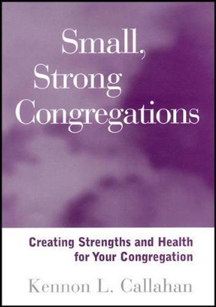 Small, Strong Congregations: Creating Strengths and Health for Your Congregation by Kennon L. Callahan 9781118594261