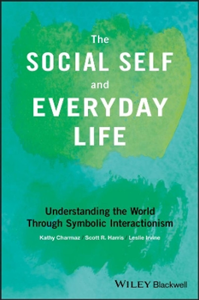 The Social Self and Everyday Life: Understanding the World Through Symbolic Interactionism Kathy Charmaz (Kathy Charmaz - Sonoma State University, USA) 9781118645338