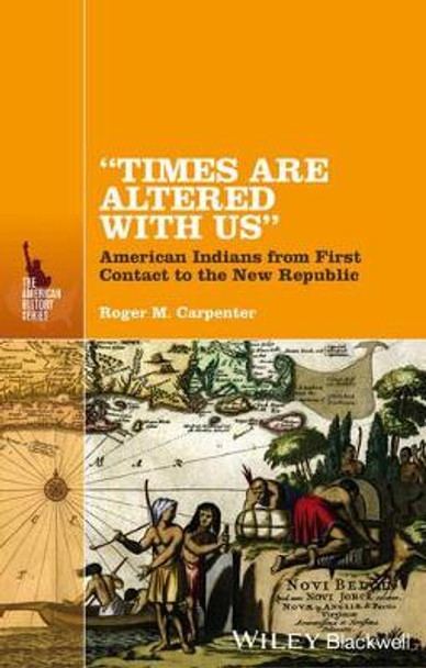 &quot;Times Are Altered with Us&quot;: American Indians from First Contact to the New Republic by Roger M. Carpenter 9781118733240