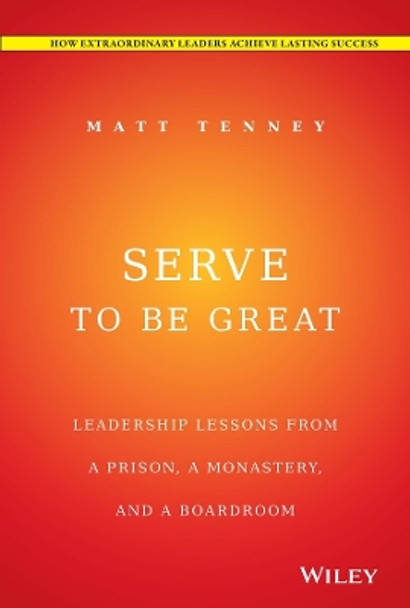 Serve to Be Great: Leadership Lessons from a Prison, a Monastery, and a Boardroom by Matt Tenney 9781118868461