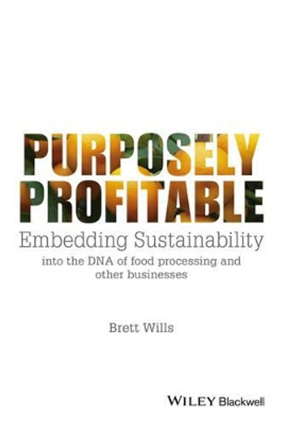 Purposely Profitable: Embedding Sustainability into the DNA of Food Processing and other Businesses by Brett Wills 9781118978153