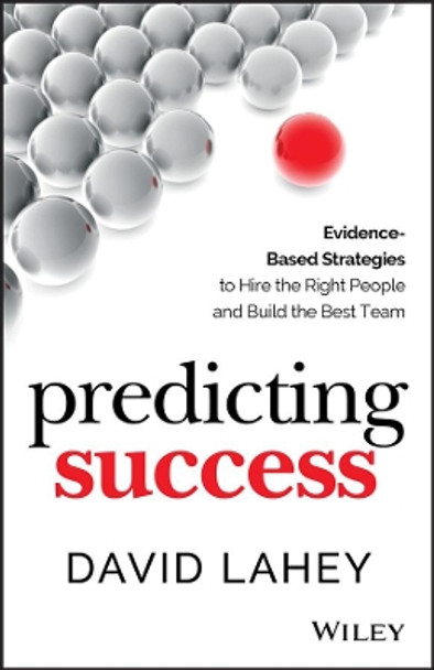 Predicting Success: Evidence-Based Strategies to Hire the Right People and Build the Best Team by David Lahey 9781118985977