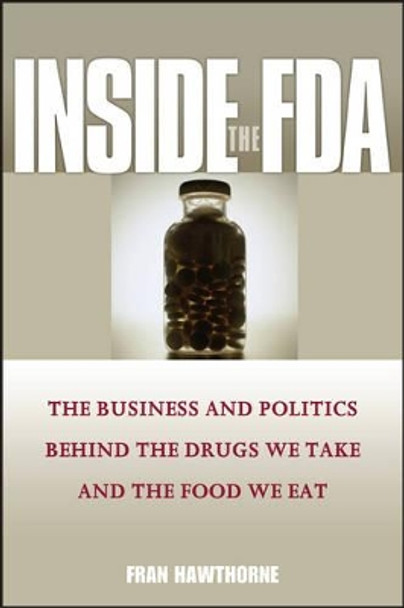 Inside the FDA: The Business and Politics Behind the Drugs We Take and the Food We Eat by Fran Hawthorne 9781119086758