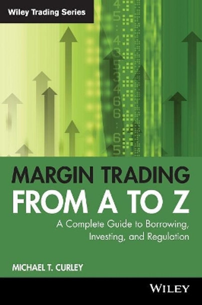 Margin Trading from A to Z: A Complete Guide to Borrowing, Investing and Regulation by Michael T. Curley 9781119108511