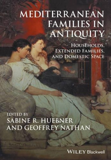 Mediterranean Families in Antiquity: Households, Extended Families, and Domestic Space by Sabine R. Huebner 9781119143697