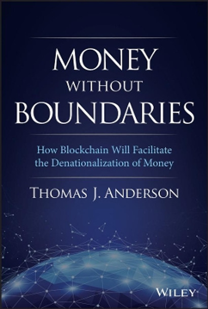 Money Without Boundaries: How Blockchain Will Facilitate the Denationalization of Money by Thomas J. Anderson 9781119564065