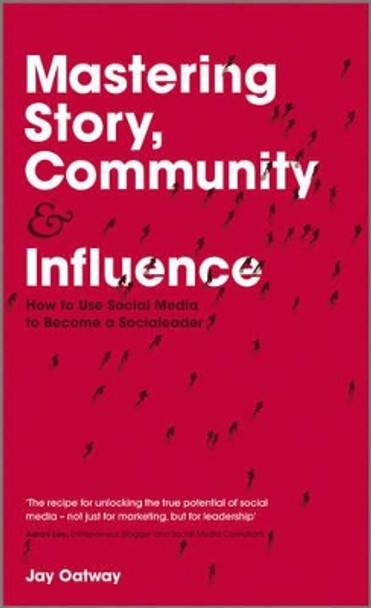 Mastering Story, Community and Influence: How to Use Social Media to Become a Socialeader by Jay Oatway 9781119940715