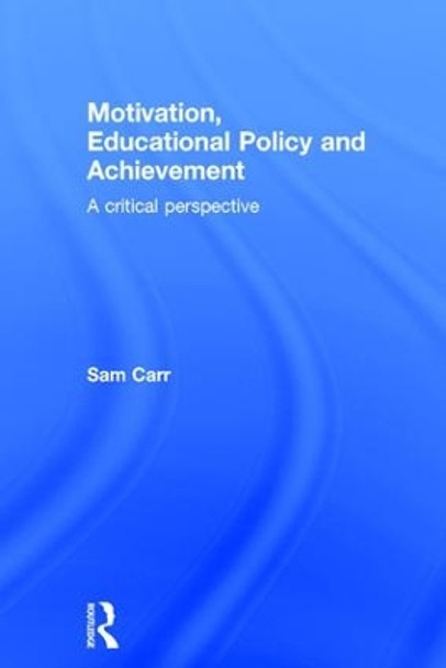 Motivation, Educational Policy and Achievement: A critical perspective by Sam Carr 9781138022089