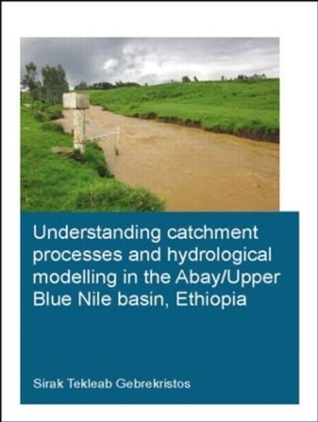 Understanding Catchment Processes and Hydrological Modelling in the Abay/Upper Blue Nile Basin, Ethiopia by Sirak Tekleab Gebrekristos 9781138027923