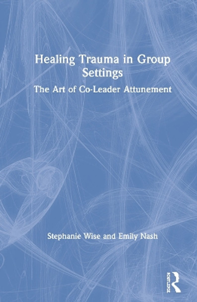 Healing Trauma in Group Settings: The Art of Co-Leader Attunement by Stephanie Wise 9781138044906