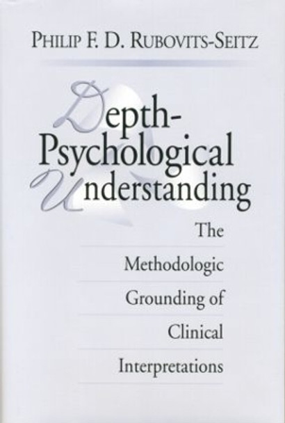 Depth-Psychological Understanding: The Methodologic Grounding of Clinical Interpretations by Philip F. D. Rubovits-Seitz 9781138005402