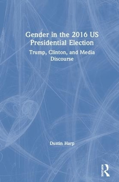 Gender in the 2016 US Presidential Election: Trump, Clinton, and Media Discourse by Dustin Harp 9781138052215