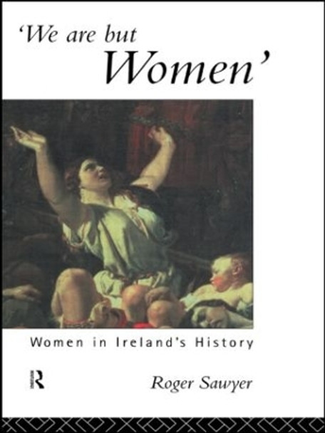 We Are But Women: Women in Ireland's History by Roger Sawyer 9781138009257