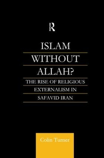 Islam Without Allah?: The Rise of Religious Externalism in Safavid Iran by Colin Turner 9781138010673