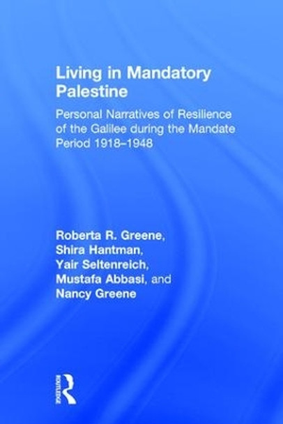 Living in Mandatory Palestine: Personal Narratives of Resilience of the Galilee during the Mandate Period 1918-1948 by Roberta R. Greene 9781138068988