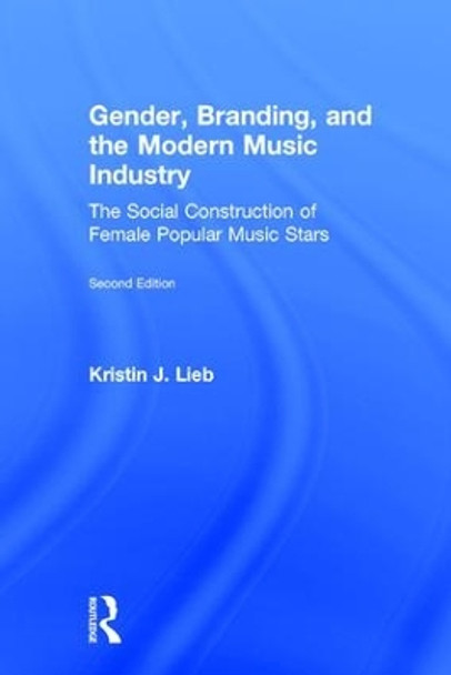 Gender, Branding, and the Modern Music Industry: The Social Construction of Female Popular Music Stars by Kristin J. Lieb 9781138064157