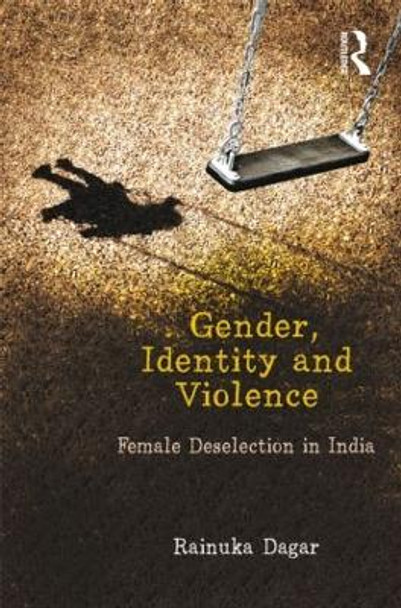 Gender, Identity and Violence: Female Deselection in India by Rainuka Dagar 9781138020283