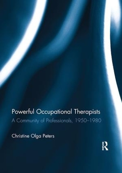 Powerful Occupational Therapists: A Community of Professionals, 1950-1980 by Christine Olga Peters 9781138108646