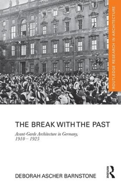 The Break with the Past: Avant-Garde Architecture in Germany, 1910 - 1925 by Deborah Ascher Barnstone 9781138101609