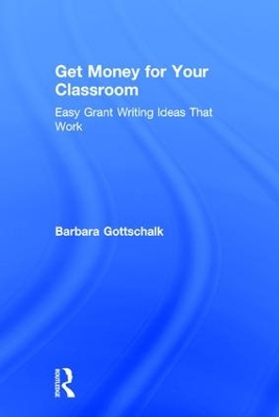 Get Money for Your Classroom: Easy Grant Writing Ideas That Work by Barbara Gottschalk 9781138104358