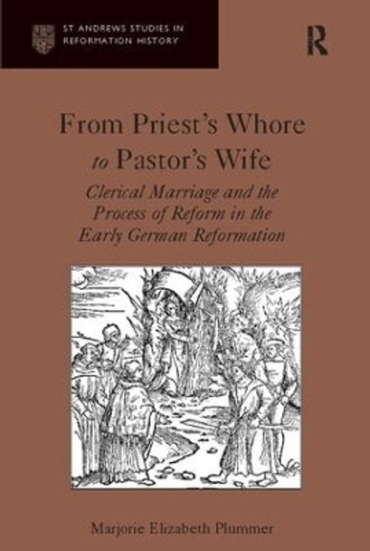 From Priest's Whore to Pastor's Wife: Clerical Marriage and the Process of Reform in the Early German Reformation by Marjorie Elizabeth Plummer 9781138118492