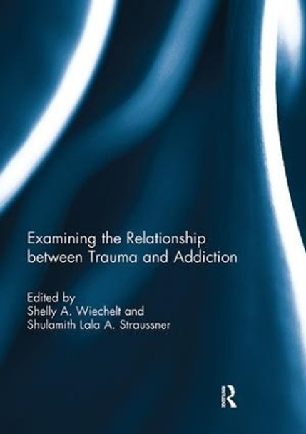 Examining the Relationship between Trauma and Addiction by Shelly Wiechelt 9781138106727