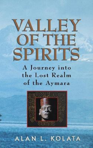 Valley of the Spirits: A Journey Into the Lost Realm of the Aymara by Alan L. Kolata