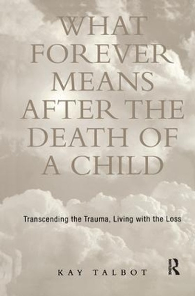 What Forever Means After the Death of a Child: Transcending the Trauma, Living with the Loss by Kay Talbot 9781138140165