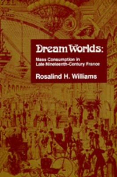 Dream Worlds: Mass Consumption in Late Nineteenth Century France by Rosalind H. Williams