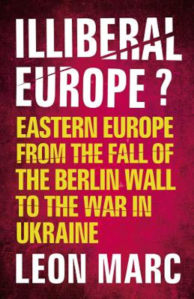 Illiberal Europe?: Eastern Europe from the Fall of the Berlin Wall to the War in Ukraine by Leon Marc Illiberal Europe?: Eastern Europe from the Fall of the Berlin Wall to the War in Ukraine by Leon Marc