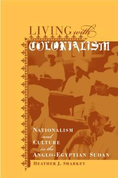 Living with Colonialism: Nationalism and Culture in the Anglo-Egyptian Sudan by Heather J. Sharkey