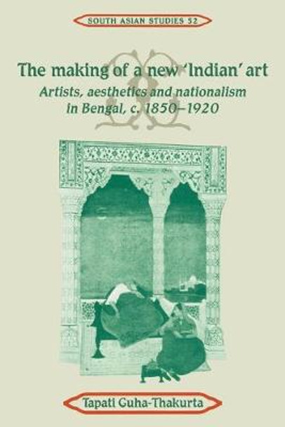 The Making of a New 'Indian' Art: Artists, Aesthetics and Nationalism in Bengal, c.1850-1920 by Tapati Guha-Thakurta