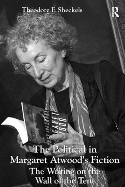 The Political in Margaret Atwood's Fiction: The Writing on the Wall of the Tent by Theodore F. Sheckels 9781138116948