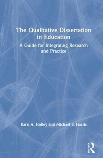 The Qualitative Dissertation in Education: A Guide for Integrating Research and Practice by Karri A. Holley 9781138486652