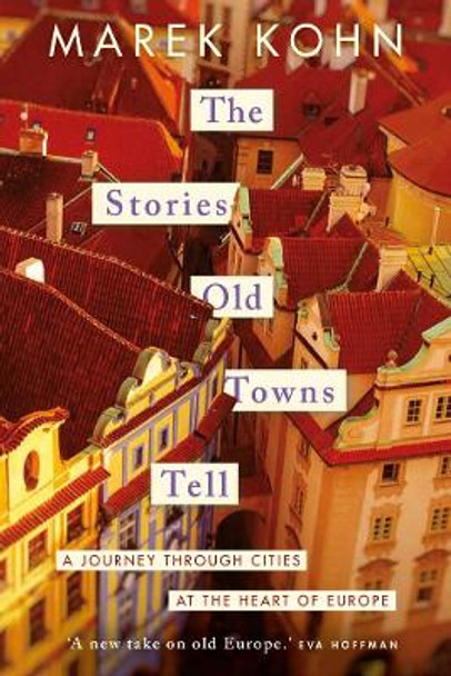 The Stories Old Towns Tell: A Journey through Cities at the Heart of Europe by Marek Kohn