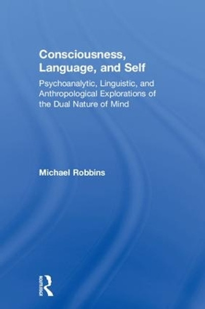 Consciousness, Language, and Self: Psychoanalytic, Linguistic, and Anthropological Explorations of the Dual Nature of Mind by Michael Robbins 9781138487635