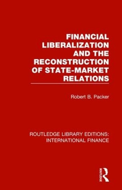 Financial Liberalization and the Reconstruction of State-Market Relations by Robert B. Packer 9781138488496