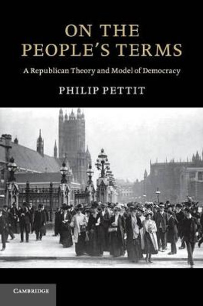 On the People's Terms: A Republican Theory and Model of Democracy by Philip Pettit