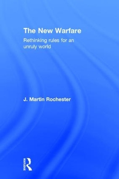 The New Warfare: Rethinking Rules for an Unruly World by J. Martin Rochester 9781138191884