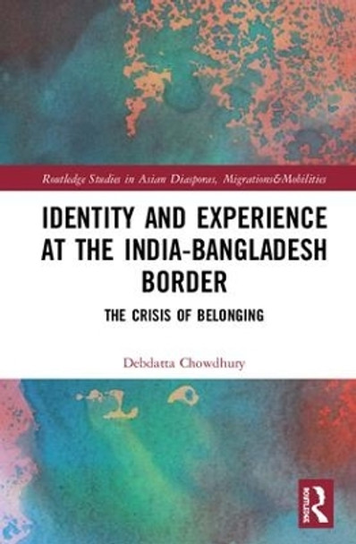 Identity and Experience at the India-Bangladesh Border: The Crisis of Belonging by Debdatta Chowdhury 9781138210806