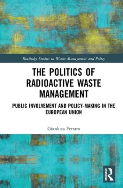 The Politics of Radioactive Waste Management: Public Involvement and Policy-Making in the European Union by Gianluca Ferraro 9781138211483