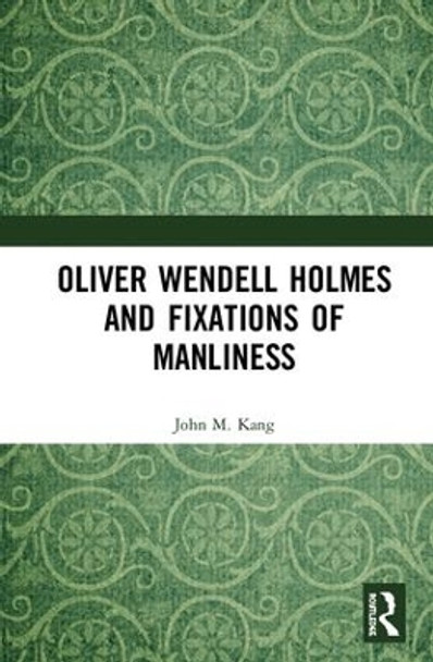 Oliver Wendell Holmes and Fixations of Manliness by John M. Kang 9781138218185