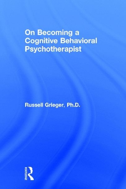 On Becoming a Cognitive Behavioral Psychotherapist by Russell Grieger 9781138229044