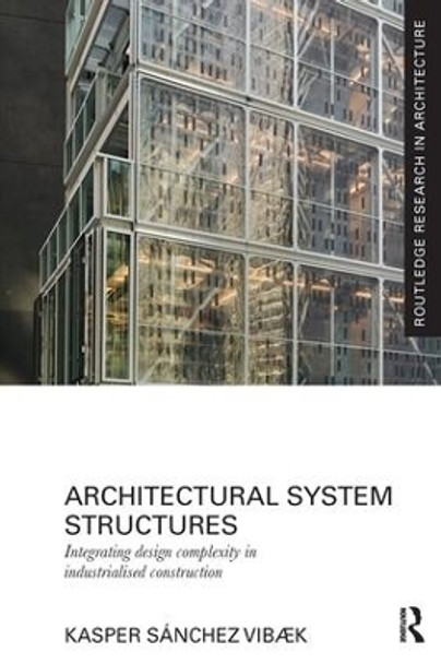 Architectural System Structures: Integrating Design Complexity in Industrialised Construction by Kasper Sanchez Vibaek 9781138229303