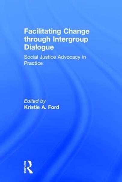 Facilitating Change through Intergroup Dialogue: Social Justice Advocacy in Practice by Kristie A. Ford 9781138236431