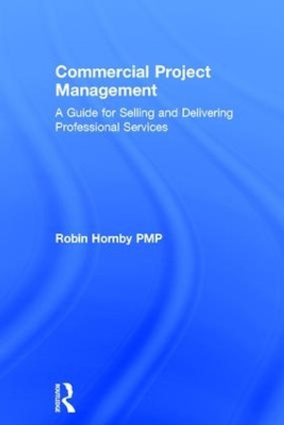 Commercial Project Management: A Guide for Selling and Delivering Professional Services by Robin Hornby 9781138237674