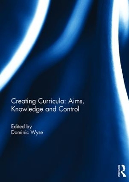 Creating Curricula: Aims, Knowledge and Control by Dominic Wyse 9781138693623