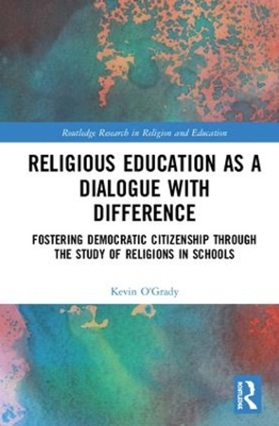 Religious Education as a Dialogue with Difference: Fostering Democratic Citizenship Through the Study of Religions in Schools by Kevin O'Grady 9781138479920