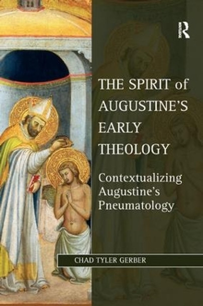The Spirit of Augustine's Early Theology: Contextualizing Augustine's Pneumatology by Chad Tyler Gerber 9781138261266